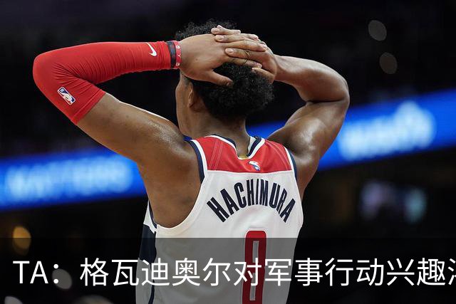 TA：格瓦迪奥尔对军事行动兴趣浓厚，会进行部队式的训练